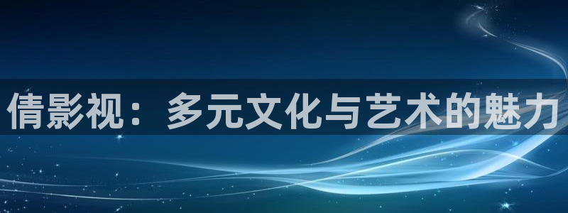 四虎影音免费：倩影视：多元文化与艺术的魅力
